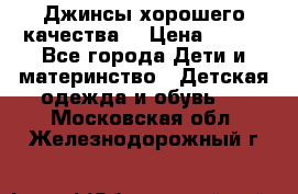 Джинсы хорошего качества. › Цена ­ 350 - Все города Дети и материнство » Детская одежда и обувь   . Московская обл.,Железнодорожный г.